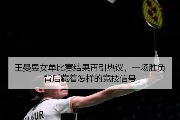 王曼昱女单比赛结果再引热议，一场胜负背后藏着怎样的竞技信号